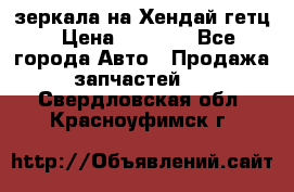 зеркала на Хендай гетц › Цена ­ 2 000 - Все города Авто » Продажа запчастей   . Свердловская обл.,Красноуфимск г.